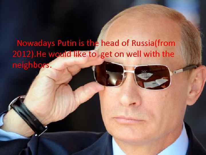 Nowadays Putin is the head of Russia(from 2012). He would like to get on