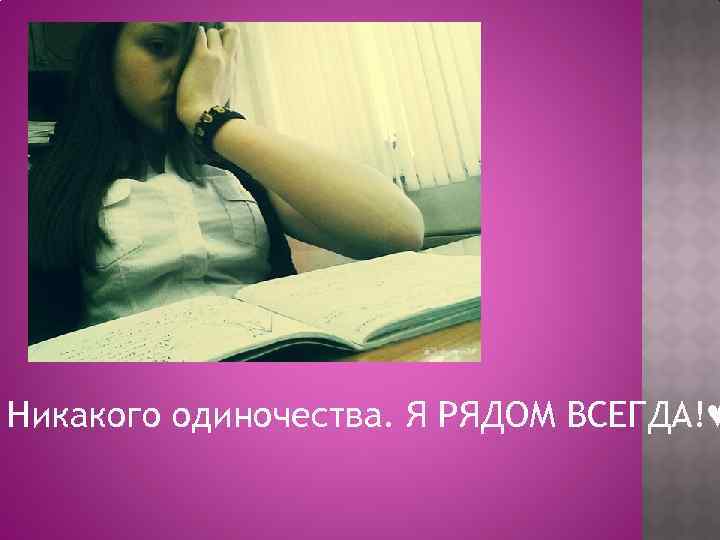 Никакого одиночества. Я РЯДОМ ВСЕГДА!♥ 