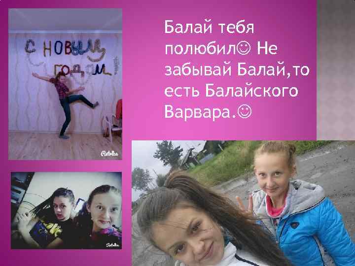 Балай тебя полюбил Не забывай Балай, то есть Балайского Варвара. 