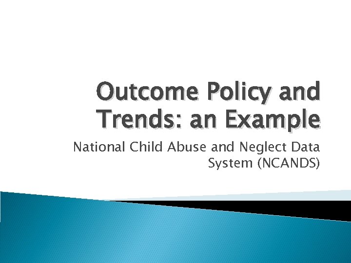Outcome Policy and Trends: an Example National Child Abuse and Neglect Data System (NCANDS)