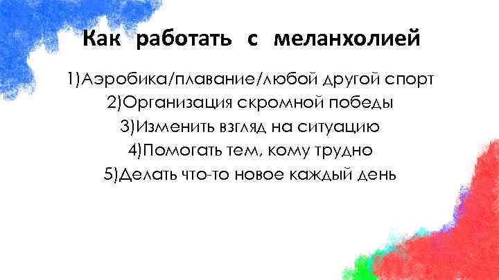 Как работать с меланхолией 1)Аэробика/плавание/любой другой спорт 2)Организация скромной победы 3)Изменить взгляд на ситуацию