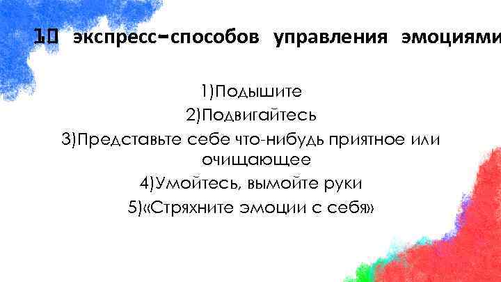 10 экспресс-способов управления эмоциями 1)Подышите 2)Подвигайтесь 3)Представьте себе что-нибудь приятное или очищающее 4)Умойтесь, вымойте