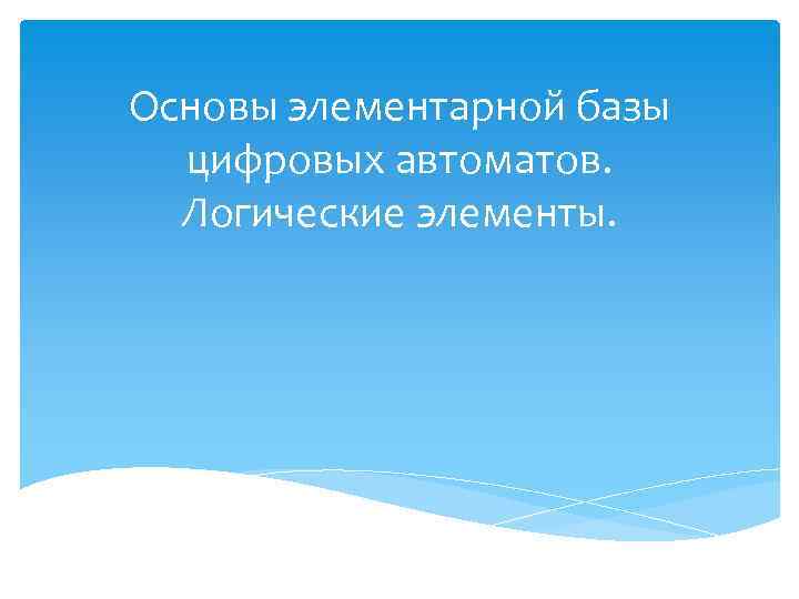 Основы элементарной базы цифровых автоматов. Логические элементы. 