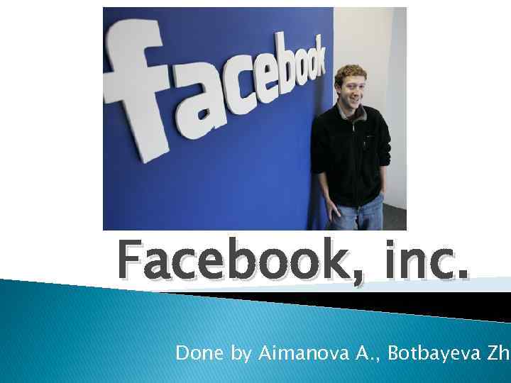 Facebook, inc. Done by Aimanova A. , Botbayeva Zh. 