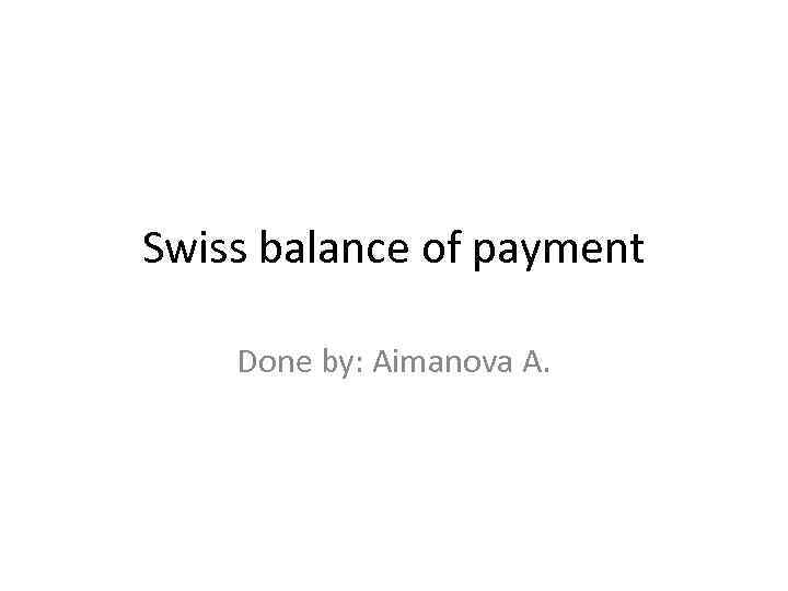 Swiss balance of payment Done by: Aimanova A. 