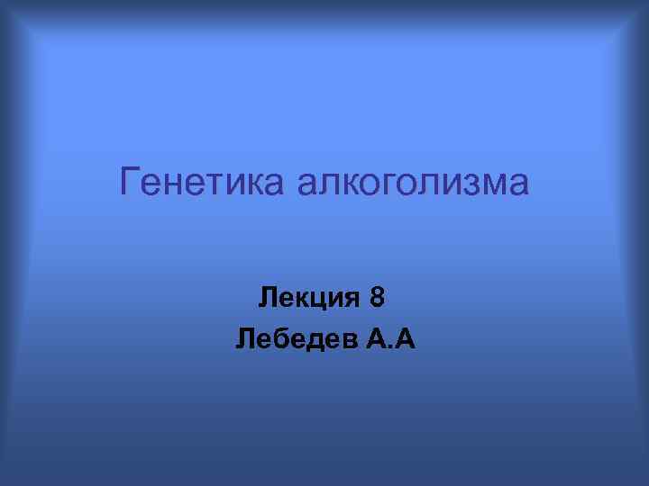 Генетика алкоголизма Лекция 8 Лебедев А. А 