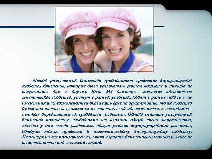 Метод разлученных близнецов предполагает сравнение внутрипарного сходства близнецов, которые были разлучены в раннем возрасте