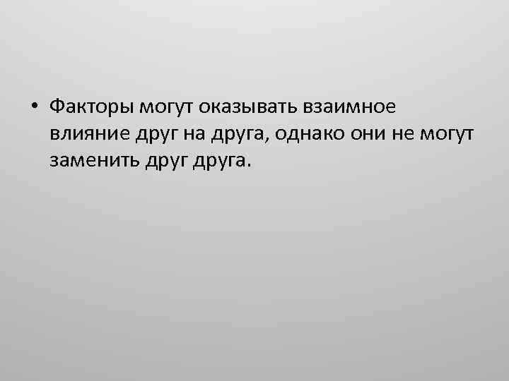  • Факторы могут оказывать взаимное влияние друг на друга, однако они не могут