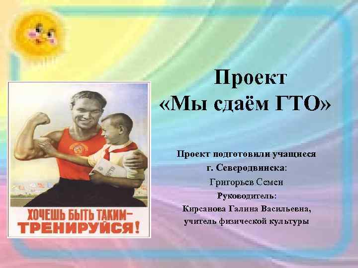  Проект «Мы сдаём ГТО» Проект подготовили учащиеся г. Северодвинска: Григорьев Семен Руководитель: Кирсанова