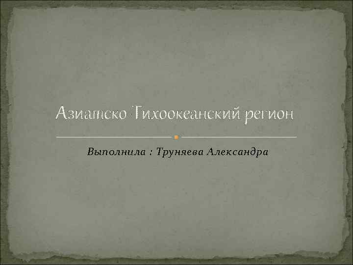 Азиатско-Тихоокеанский регион Выполнила : Труняева Александра 