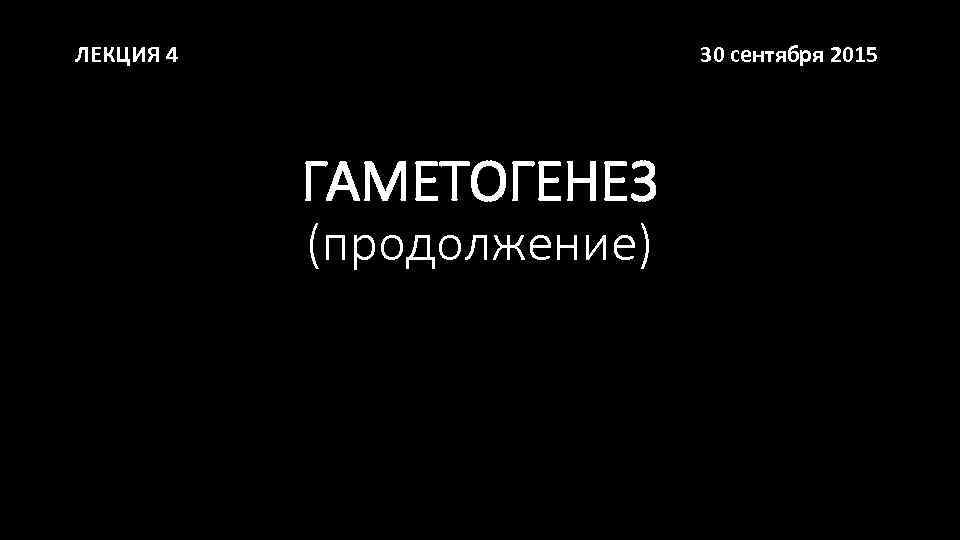 ЛЕКЦИЯ 4 30 сентября 2015 ГАМЕТОГЕНЕЗ (продолжение) 