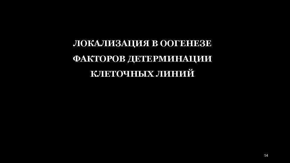 ЛОКАЛИЗАЦИЯ В ООГЕНЕЗЕ ФАКТОРОВ ДЕТЕРМИНАЦИИ КЛЕТОЧНЫХ ЛИНИЙ 54 