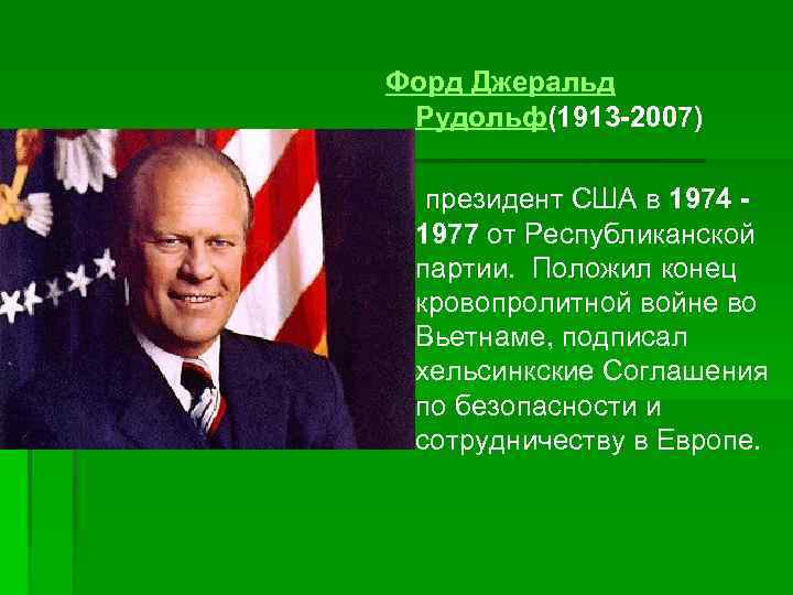 Форд Джеральд Рудольф(1913 -2007) президент США в 1974 1977 от Республиканской партии. Положил конец