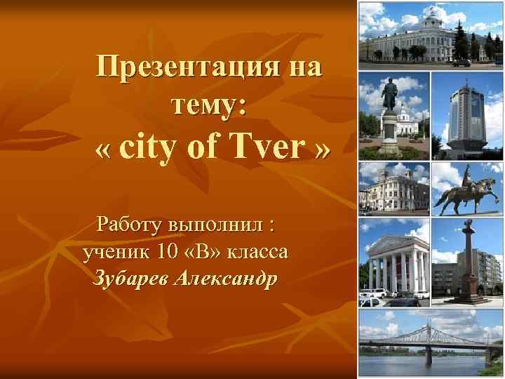 Презентация на тему: « city of Tver » Работу выполнил : ученик 10 «В»
