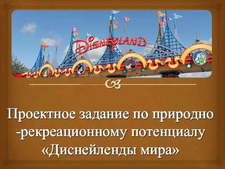  Проектное задание по природно -рекреационному потенциалу «Диснейленды мира» 