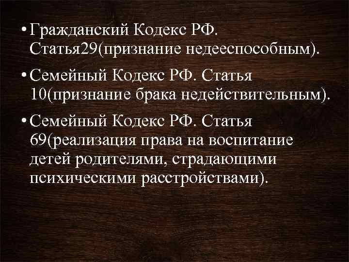  • Гражданский Кодекс РФ. Статья 29(признание недееспособным). • Семейный Кодекс РФ. Статья 10(признание