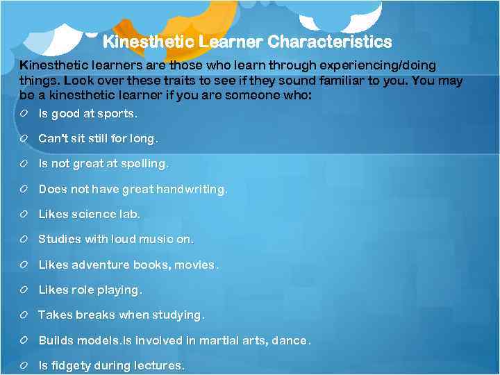 Kinesthetic Learner Characteristics Kinesthetic learners are those who learn through experiencing/doing things. Look over