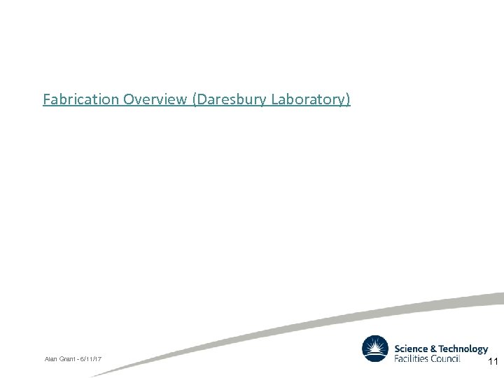 Fabrication Overview (Daresbury Laboratory) Alan Grant - 6/11/17 11 