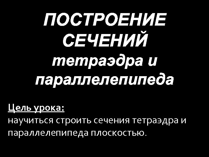 ПОСТРОЕНИЕ СЕЧЕНИЙ тетраэдра и параллелепипеда Цель урока: научиться строить сечения тетраэдра и параллелепипеда плоскостью.