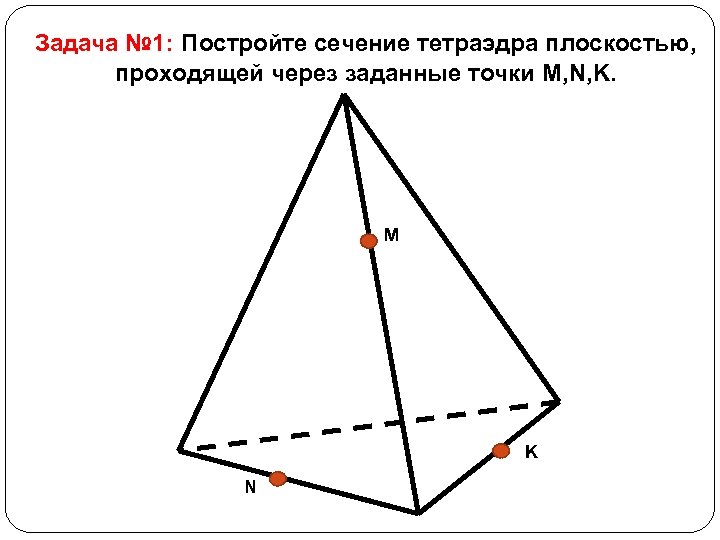 Задача № 1: Постройте сечение тетраэдра плоскостью, проходящей через заданные точки M, N, K.
