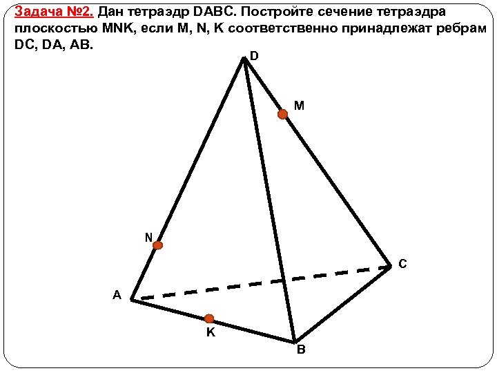 Задача № 2. Дан тетраэдр DABC. Постройте сечение тетраэдра плоскостью MNK, если M, N,