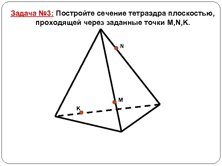 Задача № 3: Постройте сечение тетраэдра плоскостью, проходящей через заданные точки M, N, K.