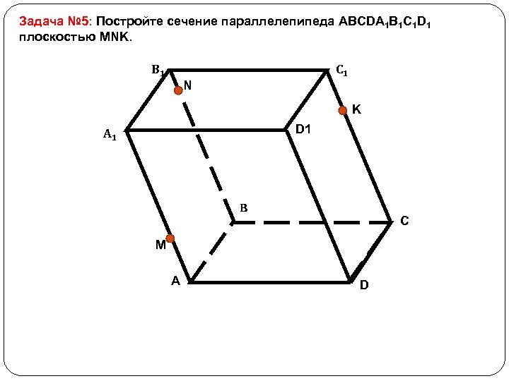 Задача № 5: Постройте сечение параллелепипеда ABCDA 1 B 1 C 1 D 1