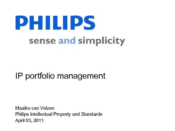 IP portfolio management Maaike van Velzen Philips Intellectual Property and Standards April 03, 2011