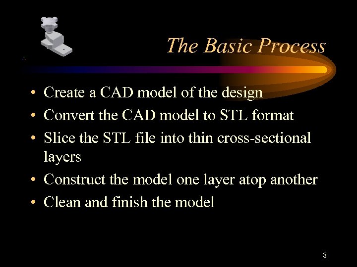 The Basic Process • Create a CAD model of the design • Convert the