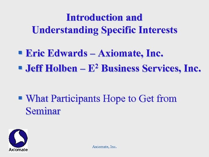 Introduction and Understanding Specific Interests § Eric Edwards – Axiomate, Inc. § Jeff Holben