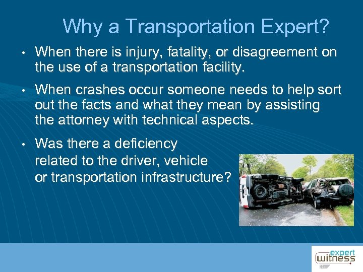 Why a Transportation Expert? • When there is injury, fatality, or disagreement on the