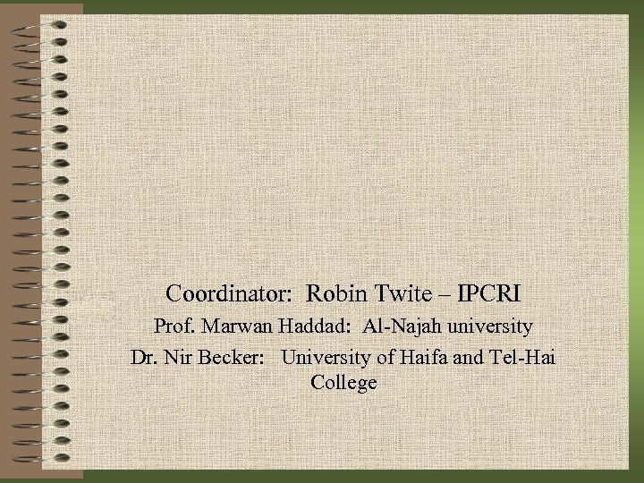 Coordinator: Robin Twite – IPCRI Prof. Marwan Haddad: Al-Najah university Dr. Nir Becker: University