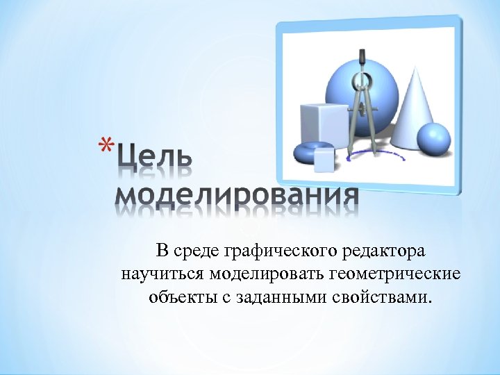 В среде графического редактора научиться моделировать геометрические объекты с заданными свойствами. 