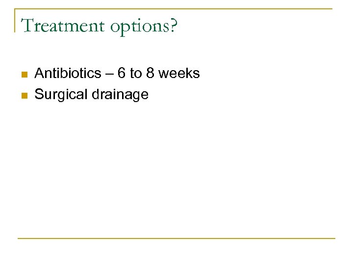 Treatment options? n n Antibiotics – 6 to 8 weeks Surgical drainage 