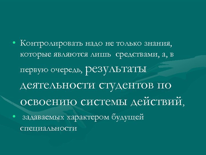  • Контролировать надо не только знания, которые являются лишь средствами, а, в первую