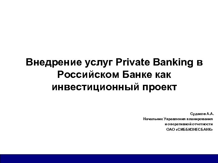 Внедрение услуг Private Banking в Российском Банке как инвестиционный проект Судаков А. А. Начальник