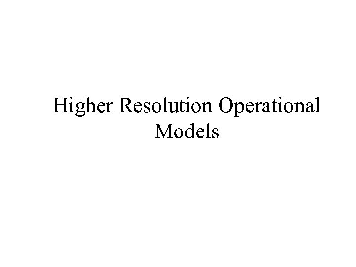 Higher Resolution Operational Models 