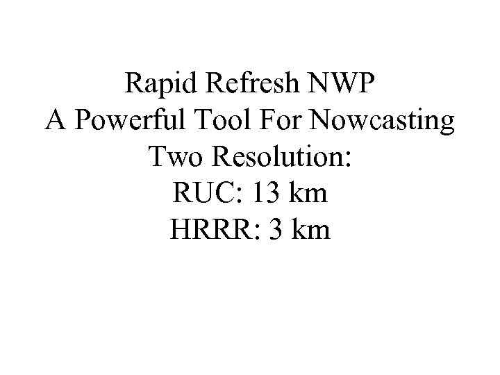 Rapid Refresh NWP A Powerful Tool For Nowcasting Two Resolution: RUC: 13 km HRRR: