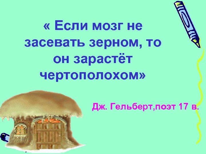  « Если мозг не засевать зерном, то он зарастёт чертополохом» Дж. Гельберт, поэт