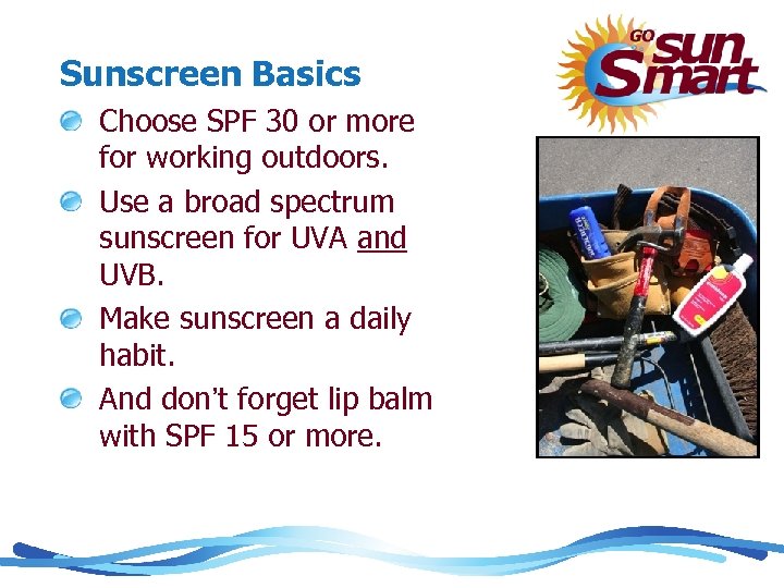 Sunscreen Basics Choose SPF 30 or more for working outdoors. Use a broad spectrum