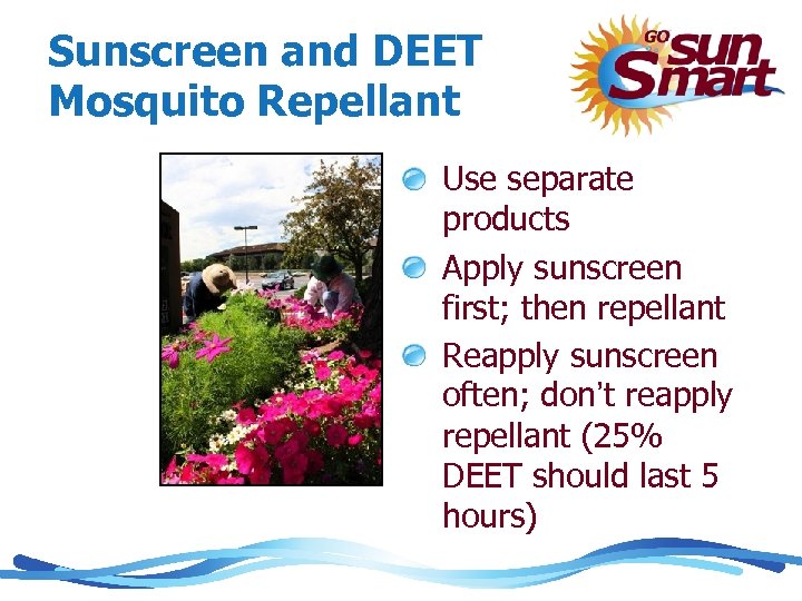 Sunscreen and DEET Mosquito Repellant Use separate products Apply sunscreen first; then repellant Reapply