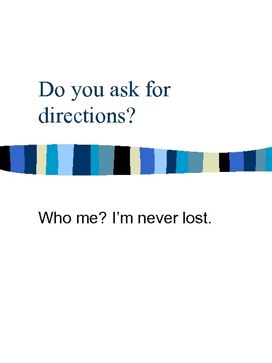 Do you ask for directions? Who me? I’m never lost. 