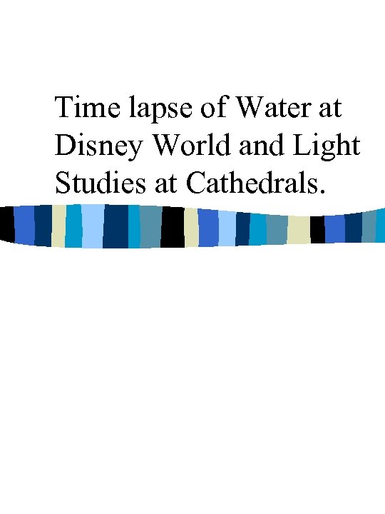 Time lapse of Water at Disney World and Light Studies at Cathedrals. 