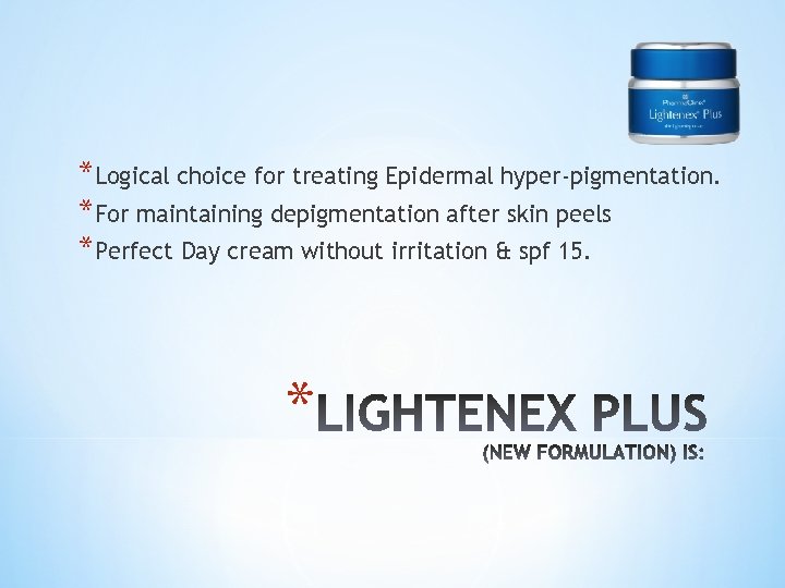 *Logical choice for treating Epidermal hyper-pigmentation. *For maintaining depigmentation after skin peels *Perfect Day