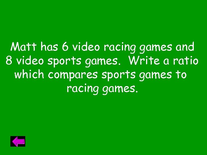 Matt has 6 video racing games and 8 video sports games. Write a ratio