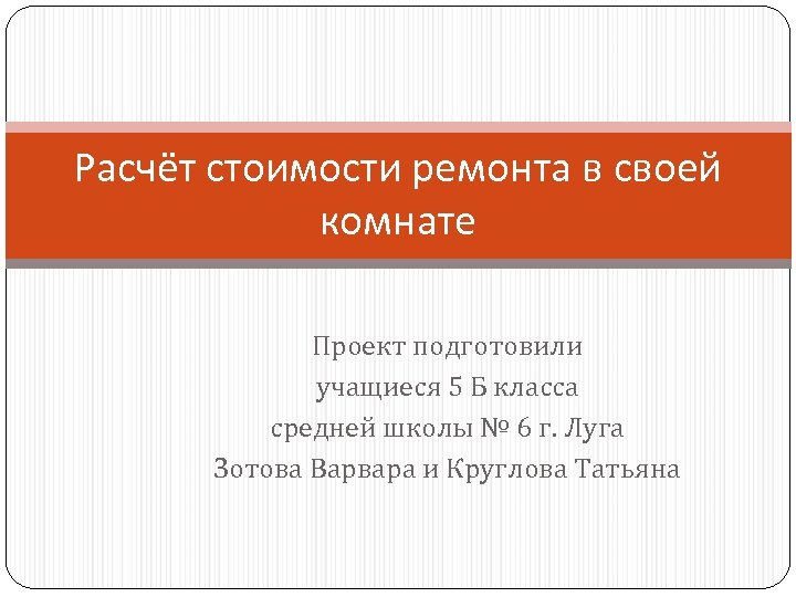 Расчёт стоимости ремонта в своей комнате Проект подготовили учащиеся 5 Б класса средней школы