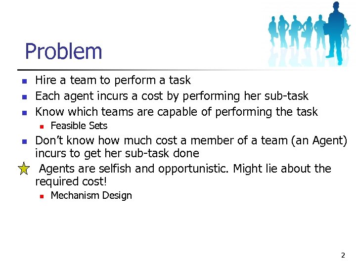 Problem n n n Hire a team to perform a task Each agent incurs
