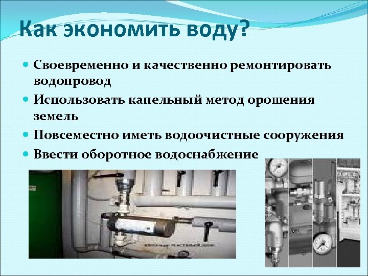 Как экономить воду? Своевременно и качественно ремонтировать водопровод Использовать капельный метод орошения земель Повсеместно