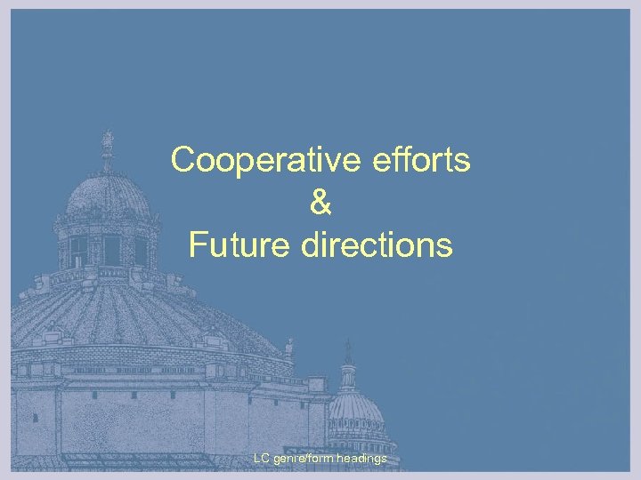 Cooperative efforts & Future directions LC genre/form headings 