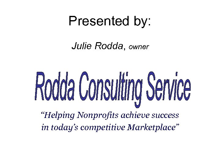 Presented by: Julie Rodda, owner “Helping Nonprofits achieve success in today’s competitive Marketplace” 